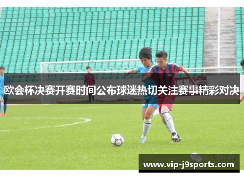 欧会杯决赛开赛时间公布球迷热切关注赛事精彩对决