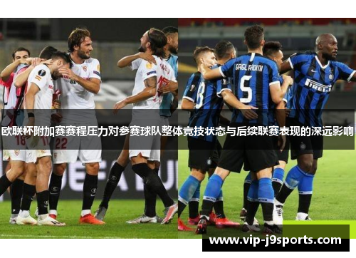 欧联杯附加赛赛程压力对参赛球队整体竞技状态与后续联赛表现的深远影响