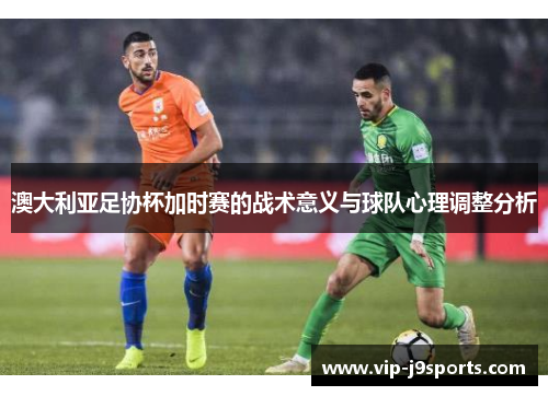 澳大利亚足协杯加时赛的战术意义与球队心理调整分析